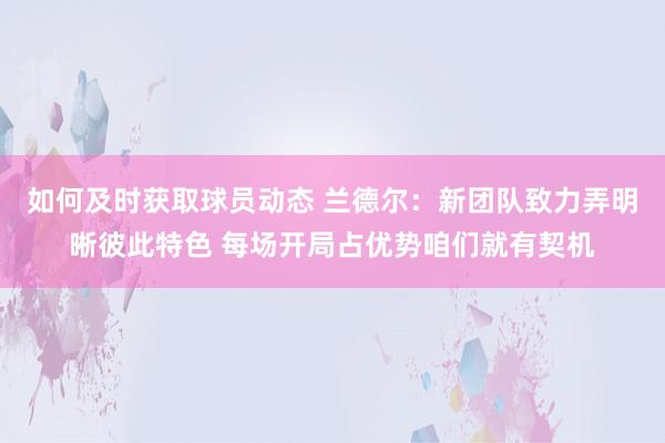 如何及时获取球员动态 兰德尔：新团队致力弄明晰彼此特色 每场开局占优势咱们就有契机