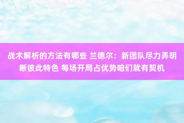 战术解析的方法有哪些 兰德尔：新团队尽力弄明晰彼此特色 每场开局占优势咱们就有契机