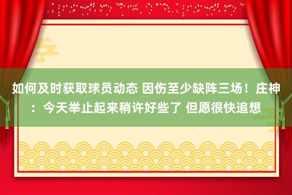 如何及时获取球员动态 因伤至少缺阵三场！庄神：今天举止起来稍许好些了 但愿很快追想