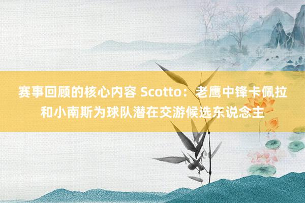 赛事回顾的核心内容 Scotto：老鹰中锋卡佩拉和小南斯为球队潜在交游候选东说念主