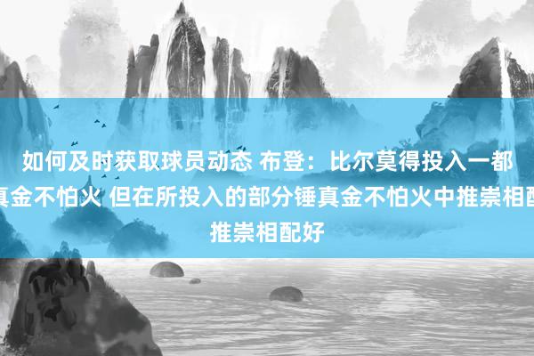 如何及时获取球员动态 布登：比尔莫得投入一都锤真金不怕火 但在所投入的部分锤真金不怕火中推崇相配好