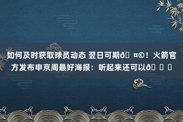 如何及时获取球员动态 翌日可期🤩！火箭官方发布申京周最好海报：听起来还可以😏