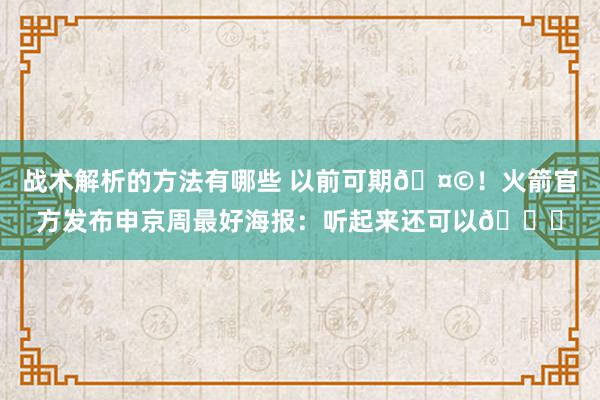 战术解析的方法有哪些 以前可期🤩！火箭官方发布申京周最好海报：听起来还可以😏